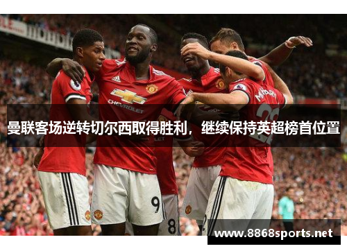 曼联客场逆转切尔西取得胜利，继续保持英超榜首位置