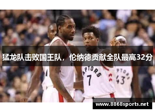 猛龙队击败国王队，伦纳德贡献全队最高32分
