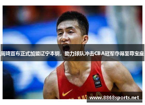 周琦宣布正式加盟辽宁本钢，助力球队冲击CBA冠军夺得至尊宝座