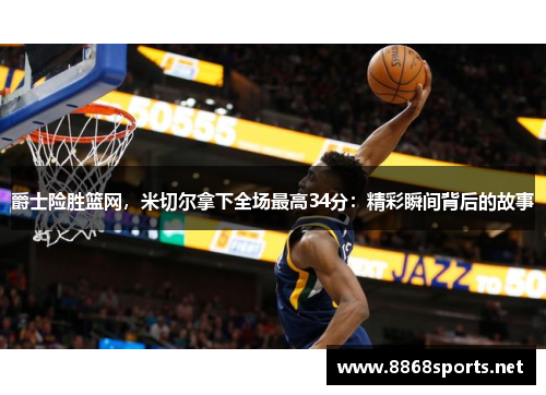 爵士险胜篮网，米切尔拿下全场最高34分：精彩瞬间背后的故事