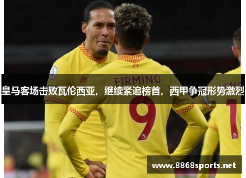 皇马客场击败瓦伦西亚，继续紧追榜首，西甲争冠形势激烈
