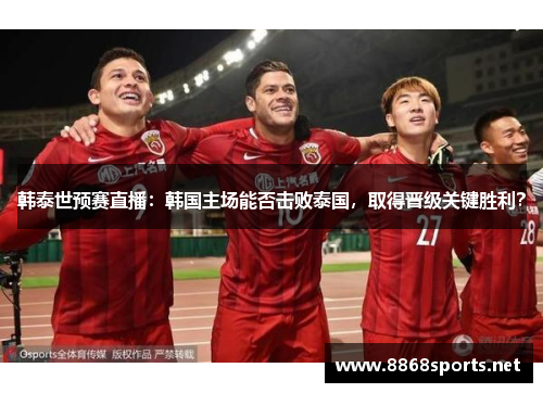 韩泰世预赛直播：韩国主场能否击败泰国，取得晋级关键胜利？