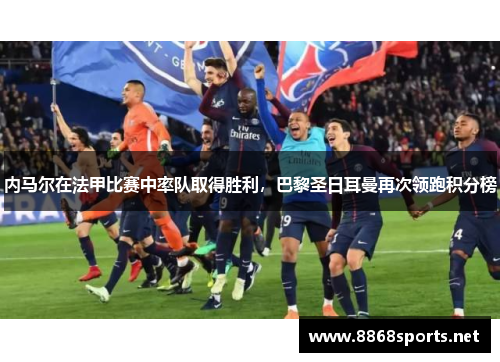 内马尔在法甲比赛中率队取得胜利，巴黎圣日耳曼再次领跑积分榜