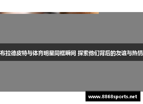 布拉德皮特与体育明星同框瞬间 探索他们背后的友谊与热情