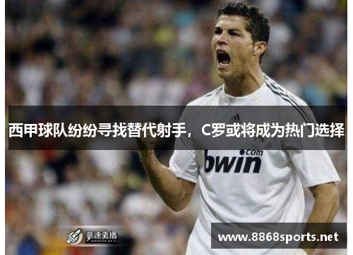 西甲球队纷纷寻找替代射手，C罗或将成为热门选择