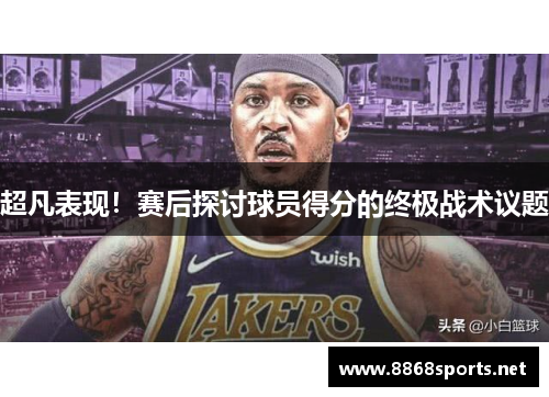 超凡表现！赛后探讨球员得分的终极战术议题